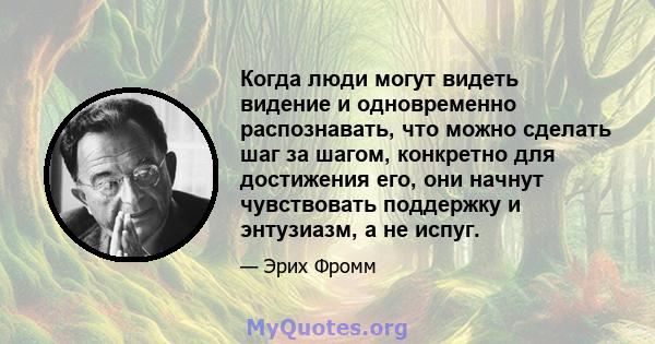 Когда люди могут видеть видение и одновременно распознавать, что можно сделать шаг за шагом, конкретно для достижения его, они начнут чувствовать поддержку и энтузиазм, а не испуг.