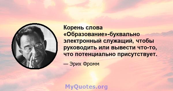 Корень слова «Образование»-буквально электронный служащий, чтобы руководить или вывести что-то, что потенциально присутствует.