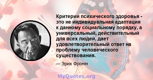 Критерий психического здоровья - это не индивидуальная адаптация к данному социальному порядку, а универсальный, действительный для всех людей, дает удовлетворительный ответ на проблему человеческого существования.