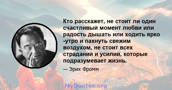 Кто расскажет, не стоит ли один счастливый момент любви или радость дышать или ходить ярко -утро и пахнуть свежим воздухом, не стоит всех страданий и усилий, которые подразумевает жизнь.