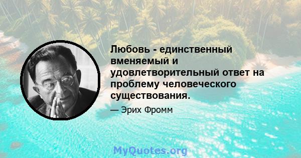 Любовь - единственный вменяемый и удовлетворительный ответ на проблему человеческого существования.