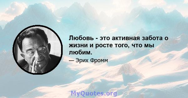 Любовь - это активная забота о жизни и росте того, что мы любим.