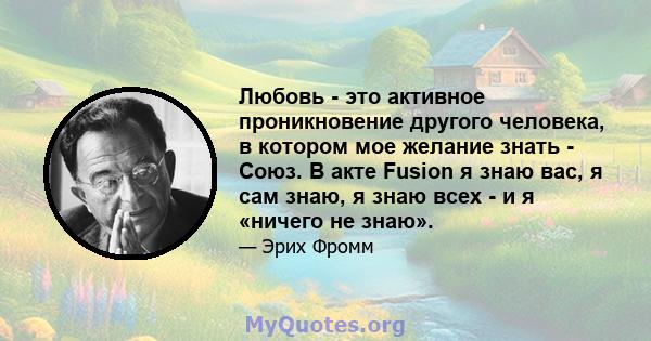 Любовь - это активное проникновение другого человека, в котором мое желание знать - Союз. В акте Fusion я знаю вас, я сам знаю, я знаю всех - и я «ничего не знаю».