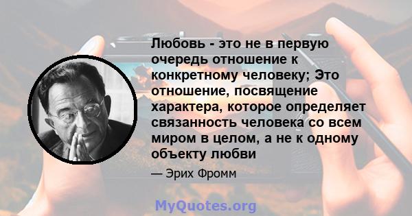 Любовь - это не в первую очередь отношение к конкретному человеку; Это отношение, посвящение характера, которое определяет связанность человека со всем миром в целом, а не к одному объекту любви