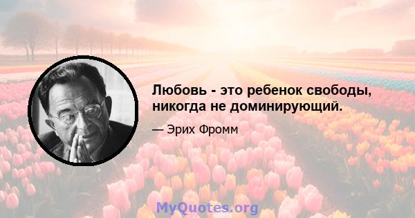 Любовь - это ребенок свободы, никогда не доминирующий.