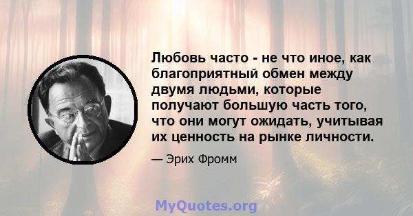 Любовь часто - не что иное, как благоприятный обмен между двумя людьми, которые получают большую часть того, что они могут ожидать, учитывая их ценность на рынке личности.