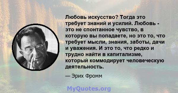 Любовь искусство? Тогда это требует знаний и усилий. Любовь - это не спонтанное чувство, в которую вы попадаете, но это то, что требует мысли, знания, заботы, дачи и уважения. И это то, что редко и трудно найти в