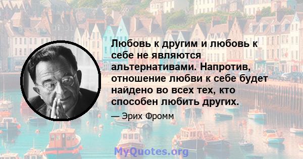 Любовь к другим и любовь к себе не являются альтернативами. Напротив, отношение любви к себе будет найдено во всех тех, кто способен любить других.