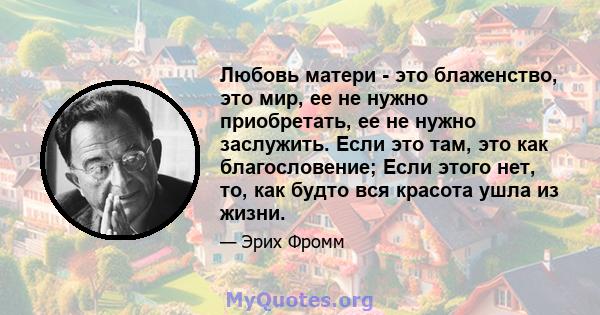 Любовь матери - это блаженство, это мир, ее не нужно приобретать, ее не нужно заслужить. Если это там, это как благословение; Если этого нет, то, как будто вся красота ушла из жизни.