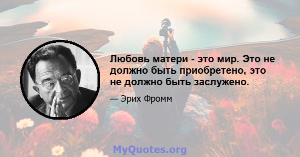 Любовь матери - это мир. Это не должно быть приобретено, это не должно быть заслужено.