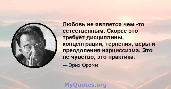 Любовь не является чем -то естественным. Скорее это требует дисциплины, концентрации, терпения, веры и преодоления нарциссизма. Это не чувство, это практика.