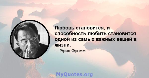 Любовь становится, и способность любить становится одной из самых важных вещей в жизни.