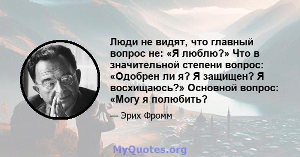 Люди не видят, что главный вопрос не: «Я люблю?» Что в значительной степени вопрос: «Одобрен ли я? Я защищен? Я восхищаюсь?» Основной вопрос: «Могу я полюбить?