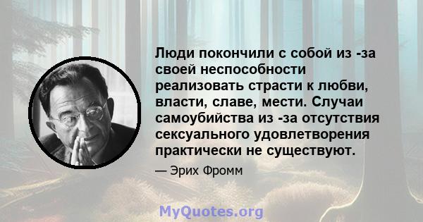 Люди покончили с собой из -за своей неспособности реализовать страсти к любви, власти, славе, мести. Случаи самоубийства из -за отсутствия сексуального удовлетворения практически не существуют.