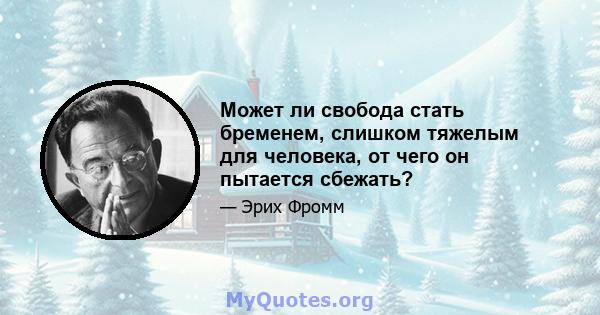 Может ли свобода стать бременем, слишком тяжелым для человека, от чего он пытается сбежать?