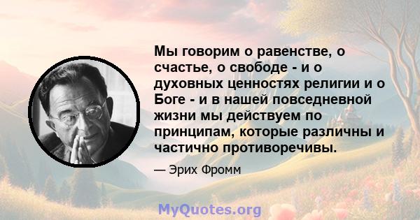 Мы говорим о равенстве, о счастье, о свободе - и о духовных ценностях религии и о Боге - и в нашей повседневной жизни мы действуем по принципам, которые различны и частично противоречивы.