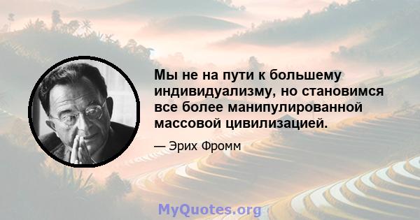 Мы не на пути к большему индивидуализму, но становимся все более манипулированной массовой цивилизацией.