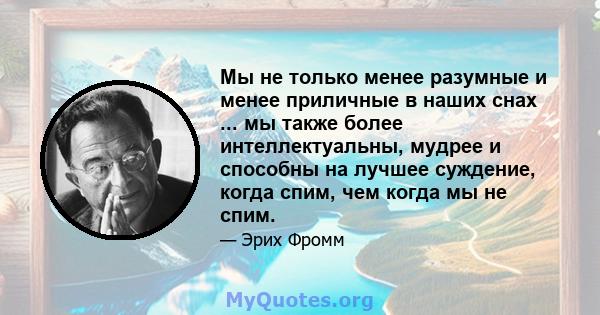 Мы не только менее разумные и менее приличные в наших снах ... мы также более интеллектуальны, мудрее и способны на лучшее суждение, когда спим, чем когда мы не спим.