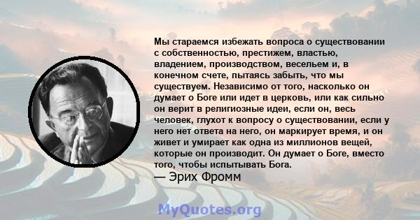 Мы стараемся избежать вопроса о существовании с собственностью, престижем, властью, владением, производством, весельем и, в конечном счете, пытаясь забыть, что мы существуем. Независимо от того, насколько он думает о