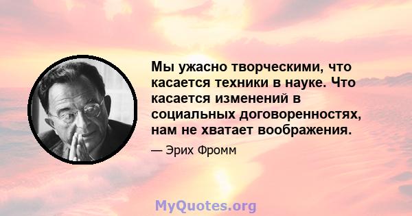 Мы ужасно творческими, что касается техники в науке. Что касается изменений в социальных договоренностях, нам не хватает воображения.