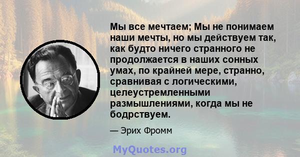 Мы все мечтаем; Мы не понимаем наши мечты, но мы действуем так, как будто ничего странного не продолжается в наших сонных умах, по крайней мере, странно, сравнивая с логическими, целеустремленными размышлениями, когда