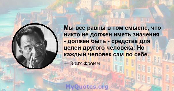 Мы все равны в том смысле, что никто не должен иметь значения - должен быть - средства для целей другого человека; Но каждый человек сам по себе.