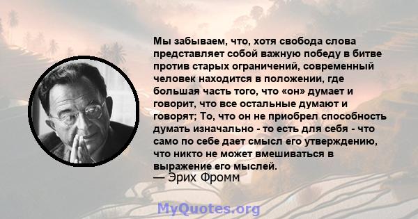 Мы забываем, что, хотя свобода слова представляет собой важную победу в битве против старых ограничений, современный человек находится в положении, где большая часть того, что «он» думает и говорит, что все остальные