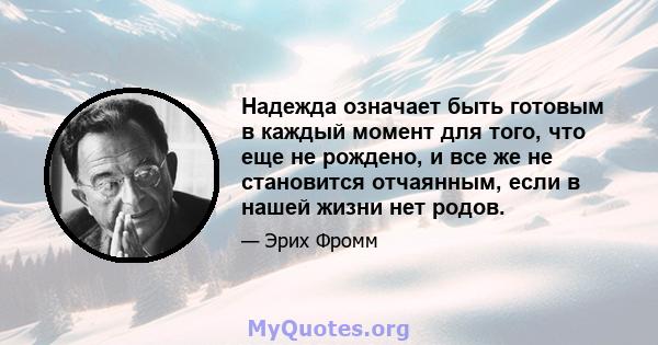 Надежда означает быть готовым в каждый момент для того, что еще не рождено, и все же не становится отчаянным, если в нашей жизни нет родов.