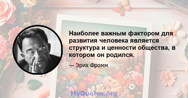 Наиболее важным фактором для развития человека является структура и ценности общества, в котором он родился.