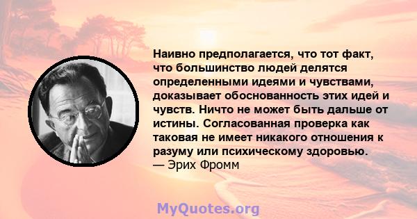 Наивно предполагается, что тот факт, что большинство людей делятся определенными идеями и чувствами, доказывает обоснованность этих идей и чувств. Ничто не может быть дальше от истины. Согласованная проверка как таковая 