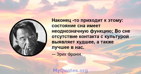 Наконец -то приходит к этому: состояние сна имеет неоднозначную функцию; Во сне отсутствие контакта с культурой выявляет худшее, а также лучшее в нас.