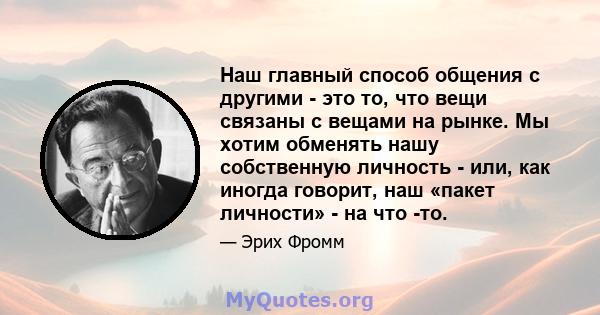 Наш главный способ общения с другими - это то, что вещи связаны с вещами на рынке. Мы хотим обменять нашу собственную личность - или, как иногда говорит, наш «пакет личности» - на что -то.