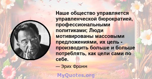 Наше общество управляется управленческой бюрократией, профессиональными политиками; Люди мотивированы массовыми предложениями, их цель - производить больше и больше потреблять, как цели сами по себе.