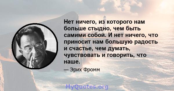 Нет ничего, из которого нам больше стыдно, чем быть самими собой. И нет ничего, что приносит нам большую радость и счастье, чем думать, чувствовать и говорить, что наше.