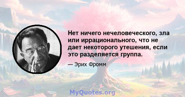 Нет ничего нечеловеческого, зла или иррационального, что не дает некоторого утешения, если это разделяется группа.