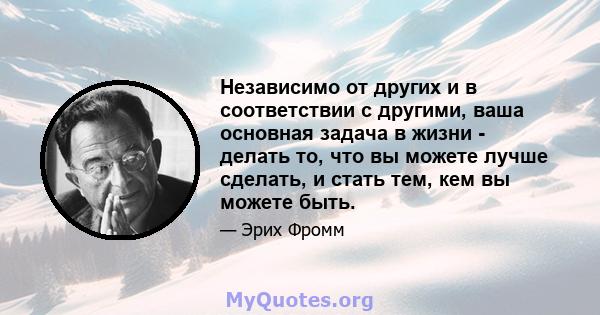 Независимо от других и в соответствии с другими, ваша основная задача в жизни - делать то, что вы можете лучше сделать, и стать тем, кем вы можете быть.