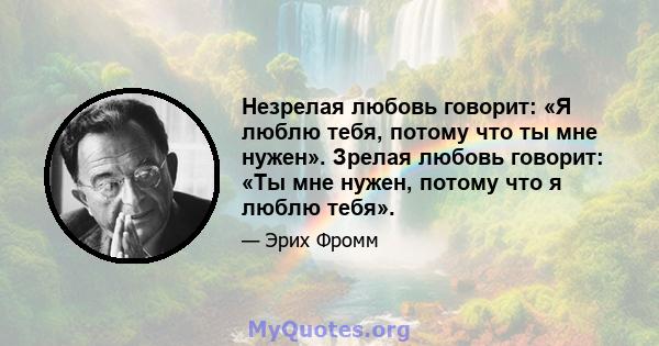 Незрелая любовь говорит: «Я люблю тебя, потому что ты мне нужен». Зрелая любовь говорит: «Ты мне нужен, потому что я люблю тебя».