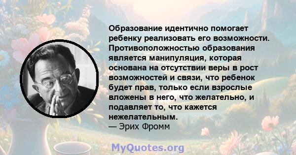 Образование идентично помогает ребенку реализовать его возможности. Противоположностью образования является манипуляция, которая основана на отсутствии веры в рост возможностей и связи, что ребенок будет прав, только