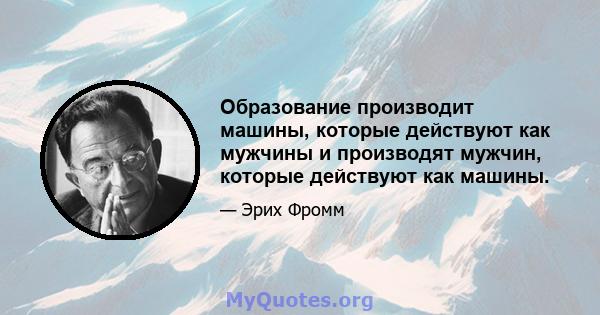 Образование производит машины, которые действуют как мужчины и производят мужчин, которые действуют как машины.