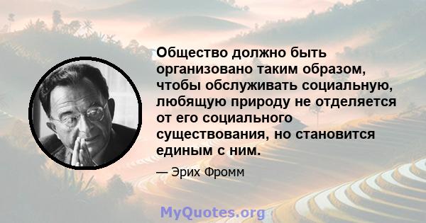 Общество должно быть организовано таким образом, чтобы обслуживать социальную, любящую природу не отделяется от его социального существования, но становится единым с ним.