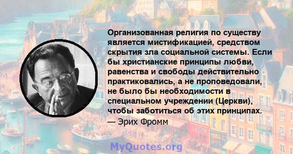 Организованная религия по существу является мистификацией, средством скрытия зла социальной системы. Если бы христианские принципы любви, равенства и свободы действительно практиковались, а не проповедовали, не было бы