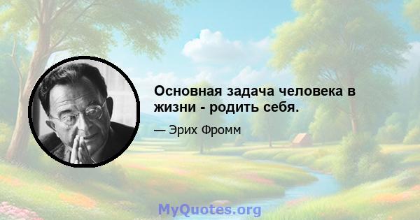 Основная задача человека в жизни - родить себя.