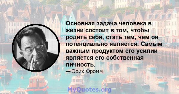 Основная задача человека в жизни состоит в том, чтобы родить себя, стать тем, чем он потенциально является. Самым важным продуктом его усилий является его собственная личность.