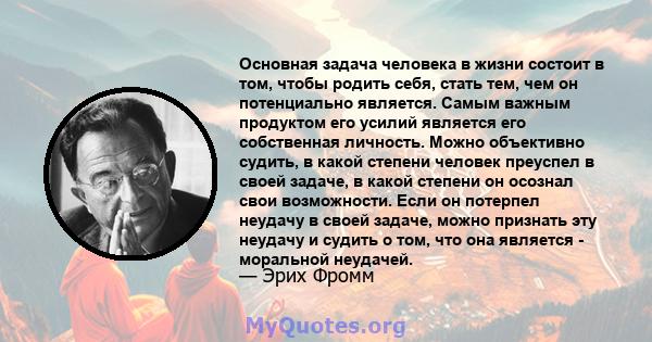 Основная задача человека в жизни состоит в том, чтобы родить себя, стать тем, чем он потенциально является. Самым важным продуктом его усилий является его собственная личность. Можно объективно судить, в какой степени