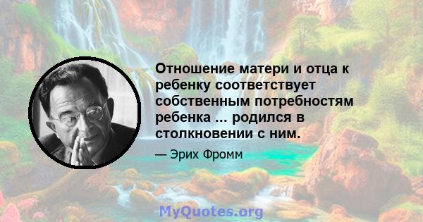 Отношение матери и отца к ребенку соответствует собственным потребностям ребенка ... родился в столкновении с ним.