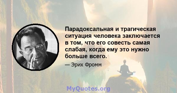 Парадоксальная и трагическая ситуация человека заключается в том, что его совесть самая слабая, когда ему это нужно больше всего.