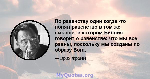 По равенству один когда -то понял равенство в том же смысле, в котором Библия говорит о равенстве: что мы все равны, поскольку мы созданы по образу Бога.