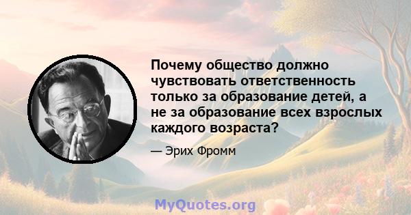 Почему общество должно чувствовать ответственность только за образование детей, а не за образование всех взрослых каждого возраста?