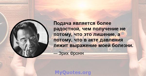 Подача является более радостной, чем получение не потому, что это лишение, а потому, что в акте давления лежит выражение моей болезни.