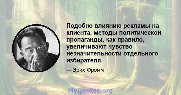 Подобно влиянию рекламы на клиента, методы политической пропаганды, как правило, увеличивают чувство незначительности отдельного избирателя.